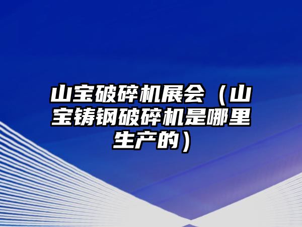 山寶破碎機(jī)展會(huì)（山寶鑄鋼破碎機(jī)是哪里生產(chǎn)的）