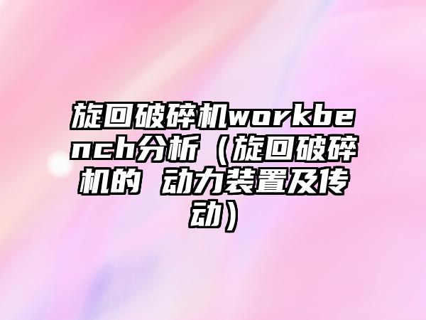 旋回破碎機workbench分析（旋回破碎機的 動力裝置及傳動）