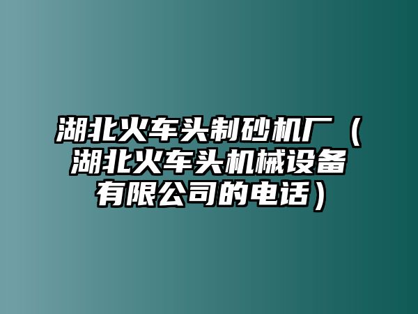 湖北火車頭制砂機廠（湖北火車頭機械設(shè)備有限公司的電話）