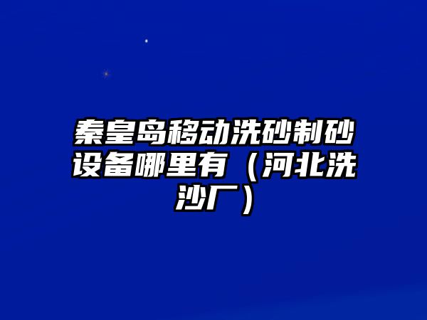 秦皇島移動(dòng)洗砂制砂設(shè)備哪里有（河北洗沙廠）