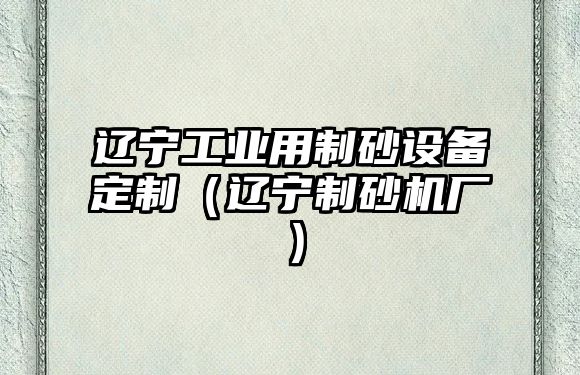 遼寧工業(yè)用制砂設備定制（遼寧制砂機廠）