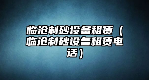 臨滄制砂設(shè)備租賃（臨滄制砂設(shè)備租賃電話）