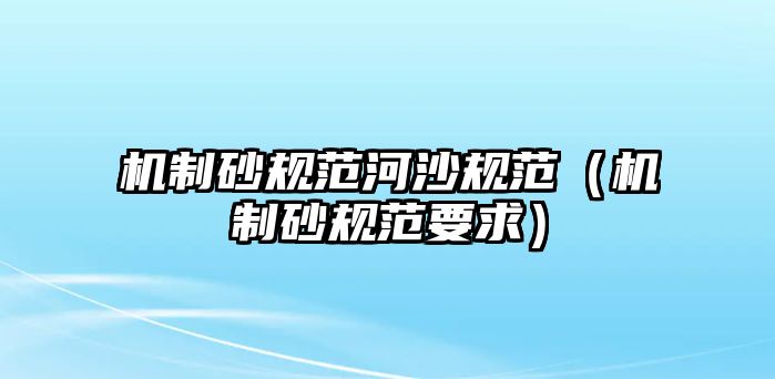 機制砂規(guī)范河沙規(guī)范（機制砂規(guī)范要求）