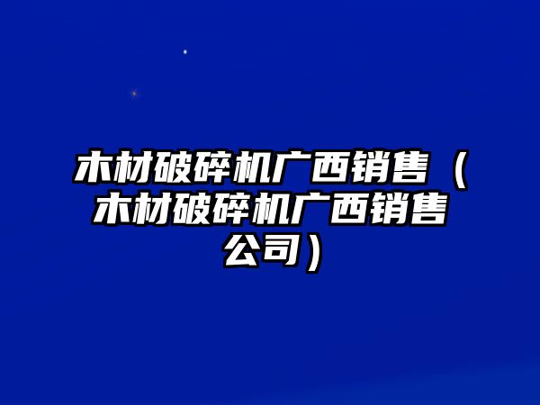 木材破碎機廣西銷售（木材破碎機廣西銷售公司）