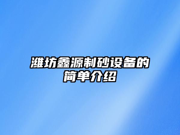 濰坊鑫源制砂設備的簡單介紹