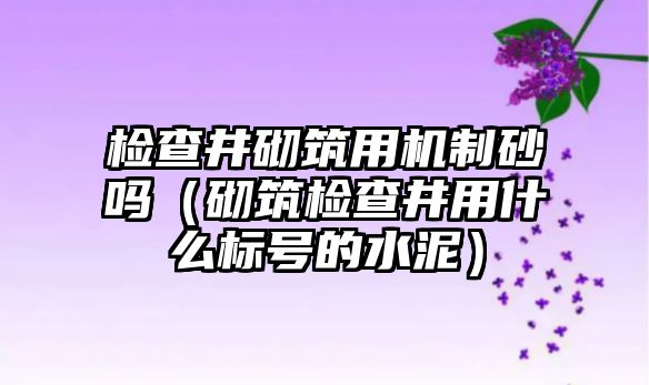 檢查井砌筑用機(jī)制砂嗎（砌筑檢查井用什么標(biāo)號(hào)的水泥）