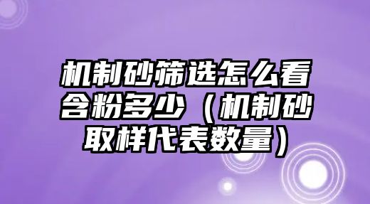 機(jī)制砂篩選怎么看含粉多少（機(jī)制砂取樣代表數(shù)量）