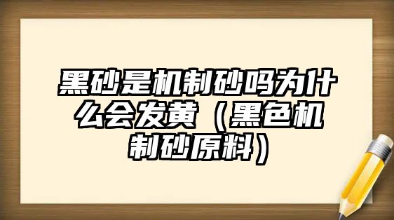 黑砂是機(jī)制砂嗎為什么會(huì)發(fā)黃（黑色機(jī)制砂原料）