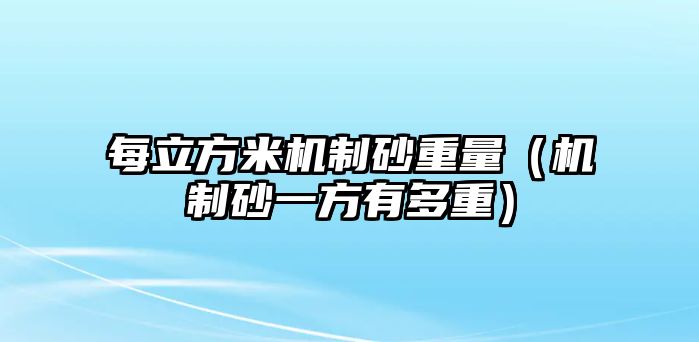 每立方米機(jī)制砂重量（機(jī)制砂一方有多重）