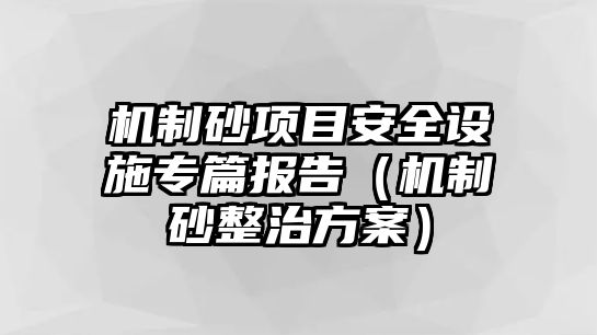 機(jī)制砂項(xiàng)目安全設(shè)施專篇報(bào)告（機(jī)制砂整治方案）