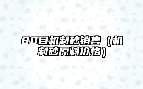 80目機(jī)制砂銷售（機(jī)制砂原料價(jià)格）