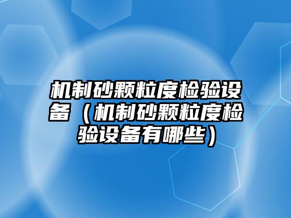 機(jī)制砂顆粒度檢驗(yàn)設(shè)備（機(jī)制砂顆粒度檢驗(yàn)設(shè)備有哪些）