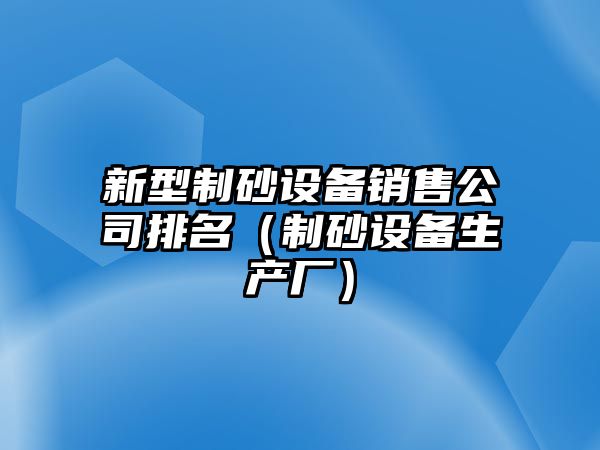 新型制砂設備銷售公司排名（制砂設備生產(chǎn)廠）