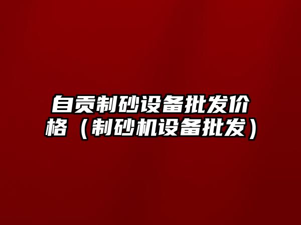 自貢制砂設(shè)備批發(fā)價格（制砂機設(shè)備批發(fā)）