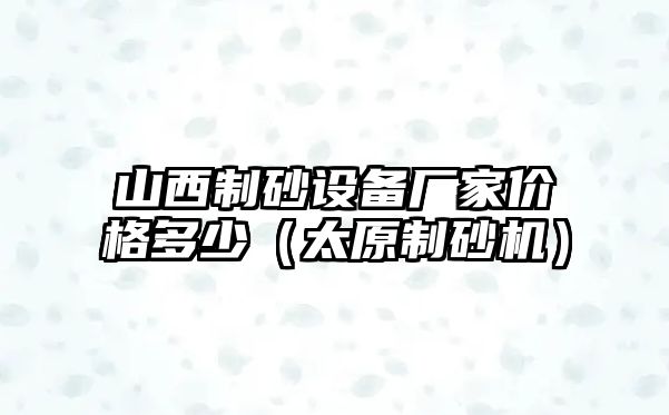 山西制砂設(shè)備廠家價格多少（太原制砂機）