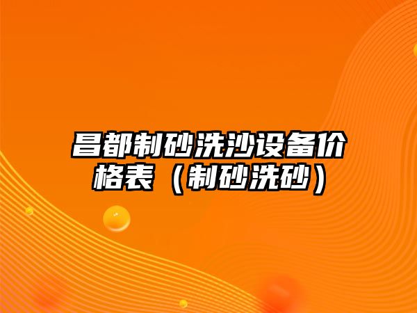 昌都制砂洗沙設(shè)備價(jià)格表（制砂洗砂）