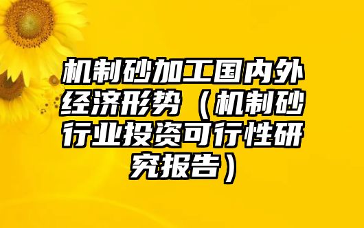 機制砂加工國內(nèi)外經(jīng)濟形勢（機制砂行業(yè)投資可行性研究報告）