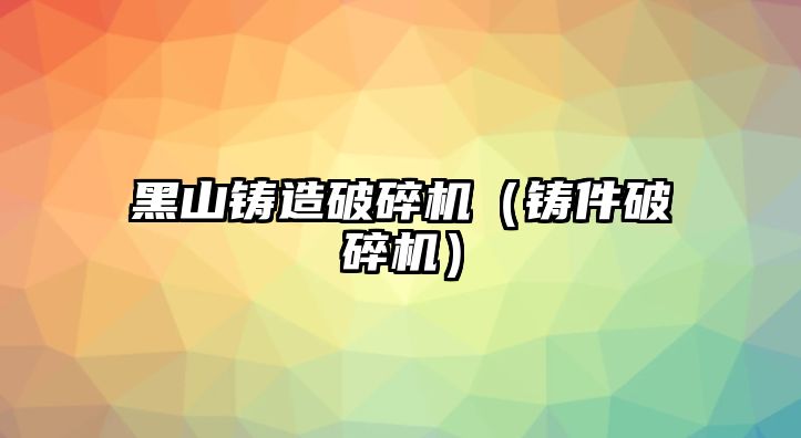 黑山鑄造破碎機(jī)（鑄件破碎機(jī)）