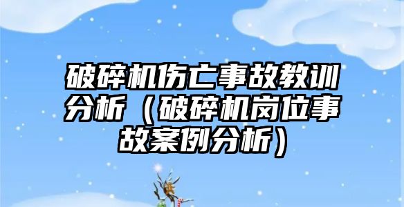 破碎機傷亡事故教訓分析（破碎機崗位事故案例分析）