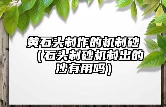 黃石頭制作的機(jī)制砂（石頭制砂機(jī)制出的沙有用嗎）