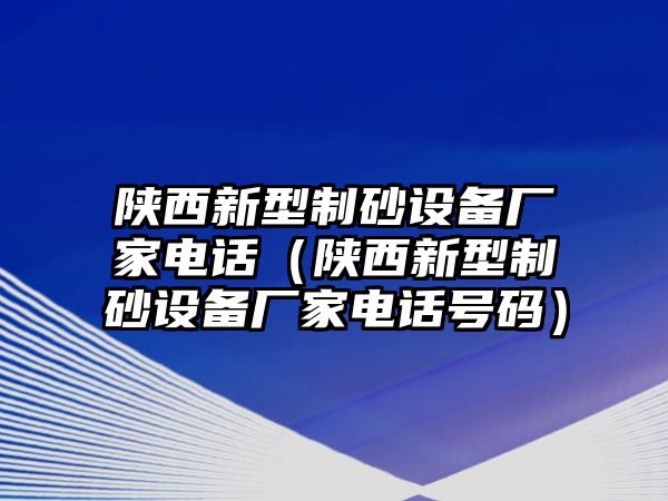 陜西新型制砂設(shè)備廠家電話（陜西新型制砂設(shè)備廠家電話號碼）