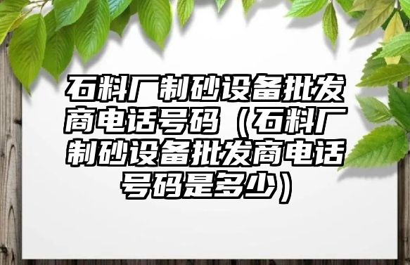 石料廠制砂設(shè)備批發(fā)商電話號(hào)碼（石料廠制砂設(shè)備批發(fā)商電話號(hào)碼是多少）