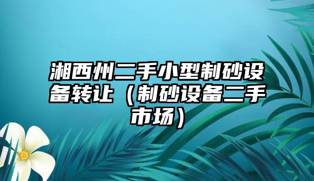 湘西州二手小型制砂設(shè)備轉(zhuǎn)讓（制砂設(shè)備二手市場）