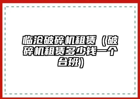 臨滄破碎機(jī)租賃（破碎機(jī)租賃多少錢一個(gè)臺(tái)班）