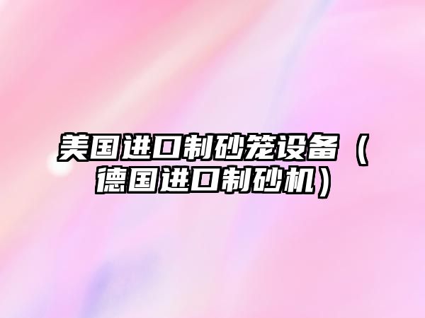 美國(guó)進(jìn)口制砂籠設(shè)備（德國(guó)進(jìn)口制砂機(jī)）