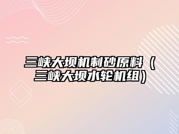 三峽大壩機(jī)制砂原料（三峽大壩水輪機(jī)組）