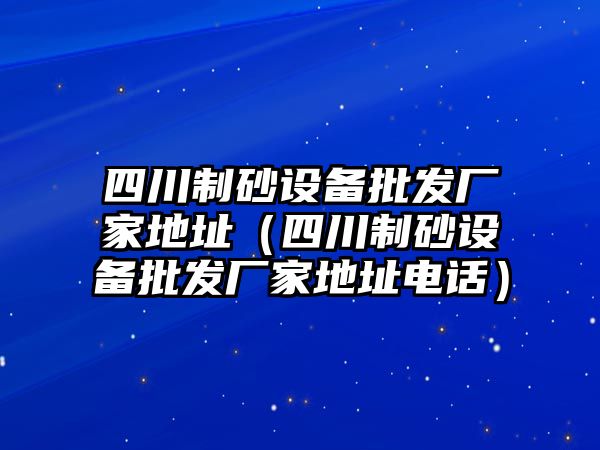 四川制砂設(shè)備批發(fā)廠家地址（四川制砂設(shè)備批發(fā)廠家地址電話）