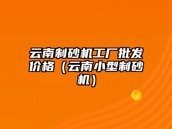 云南制砂機工廠批發(fā)價格（云南小型制砂機）