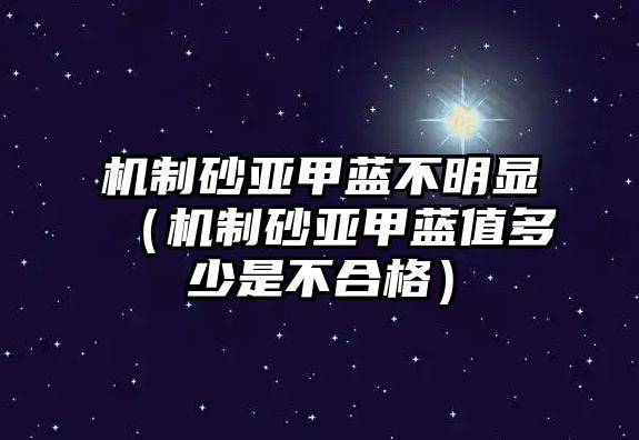 機(jī)制砂亞甲藍(lán)不明顯（機(jī)制砂亞甲藍(lán)值多少是不合格）