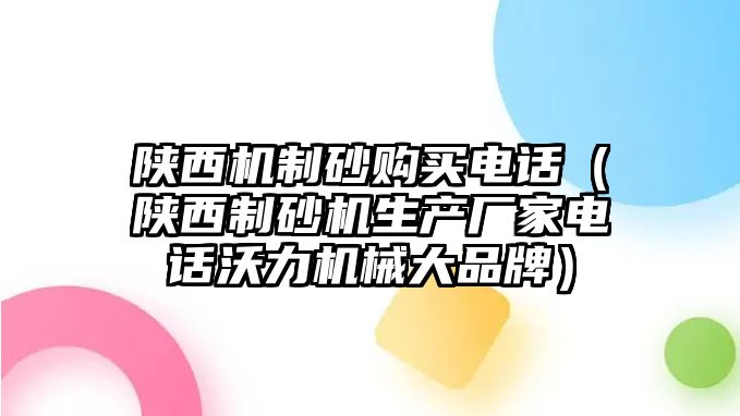 陜西機(jī)制砂購(gòu)買電話（陜西制砂機(jī)生產(chǎn)廠家電話沃力機(jī)械大品牌）