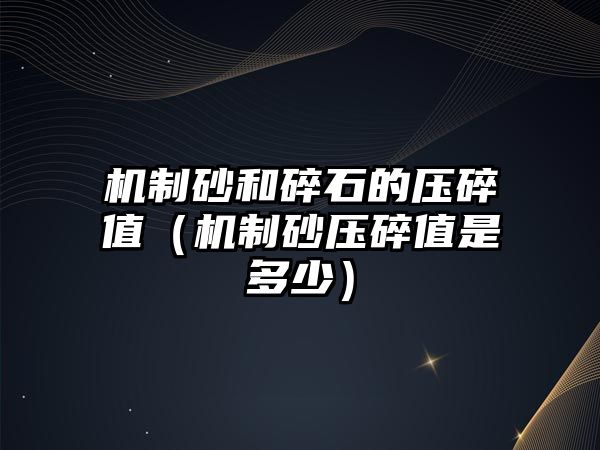 機(jī)制砂和碎石的壓碎值（機(jī)制砂壓碎值是多少）