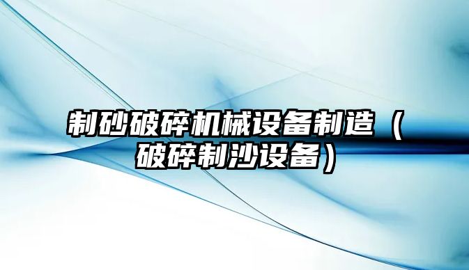 制砂破碎機械設(shè)備制造（破碎制沙設(shè)備）