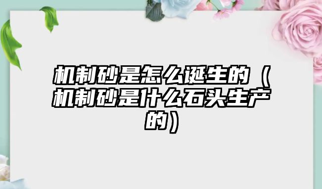 機(jī)制砂是怎么誕生的（機(jī)制砂是什么石頭生產(chǎn)的）