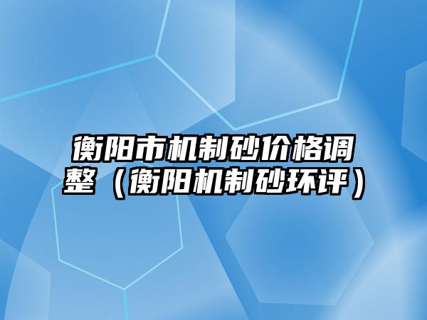 衡陽市機制砂價格調(diào)整（衡陽機制砂環(huán)評）