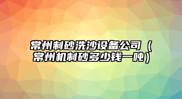 常州制砂洗沙設(shè)備公司（常州機(jī)制砂多少錢一噸）