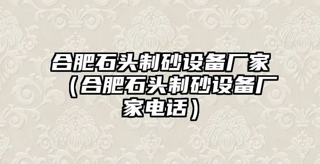 合肥石頭制砂設(shè)備廠家（合肥石頭制砂設(shè)備廠家電話）