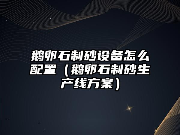 鵝卵石制砂設(shè)備怎么配置（鵝卵石制砂生產(chǎn)線方案）