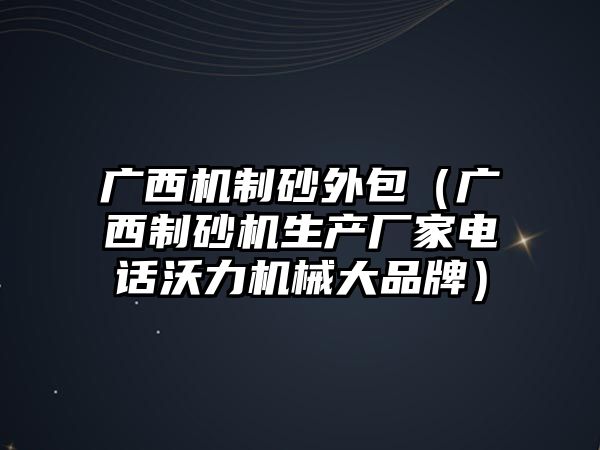 廣西機(jī)制砂外包（廣西制砂機(jī)生產(chǎn)廠家電話沃力機(jī)械大品牌）