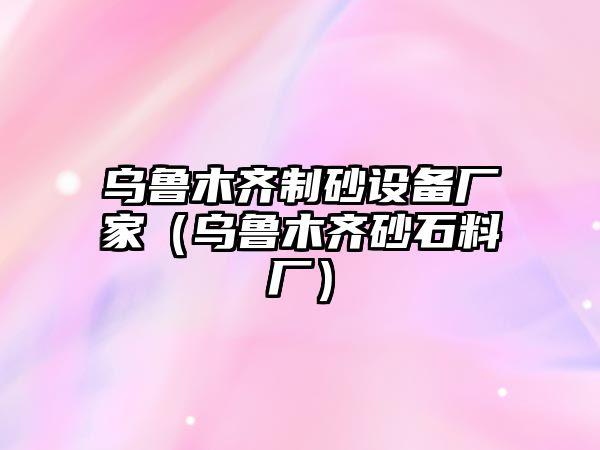 烏魯木齊制砂設備廠家（烏魯木齊砂石料廠）