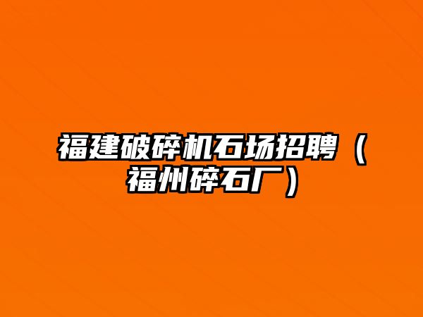 福建破碎機(jī)石場(chǎng)招聘（福州碎石廠）