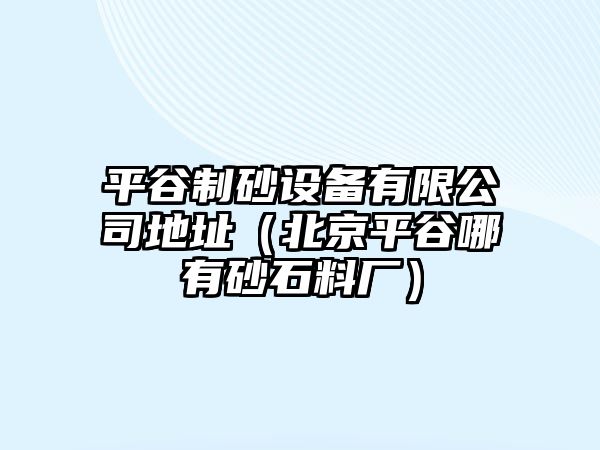 平谷制砂設(shè)備有限公司地址（北京平谷哪有砂石料廠）