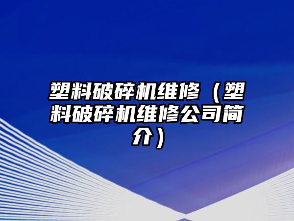 塑料破碎機維修（塑料破碎機維修公司簡介）