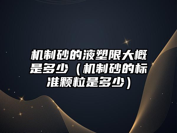 機制砂的液塑限大概是多少（機制砂的標準顆粒是多少）