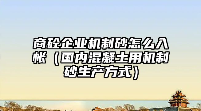 商砼企業(yè)機制砂怎么入帳（國內(nèi)混凝土用機制砂生產(chǎn)方式）