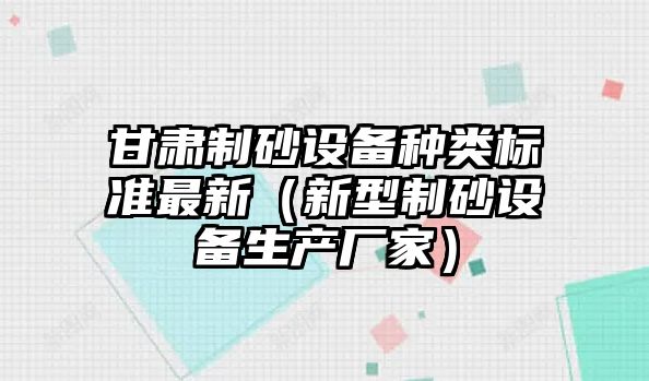 甘肅制砂設(shè)備種類標(biāo)準(zhǔn)最新（新型制砂設(shè)備生產(chǎn)廠家）