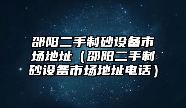 邵陽(yáng)二手制砂設(shè)備市場(chǎng)地址（邵陽(yáng)二手制砂設(shè)備市場(chǎng)地址電話）